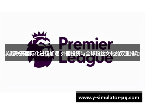 英超联赛国际化进程加速 外国投资与全球粉丝文化的双重推动 英超联赛国际化进程加速 外国投资与全球粉丝文化的双重推动
