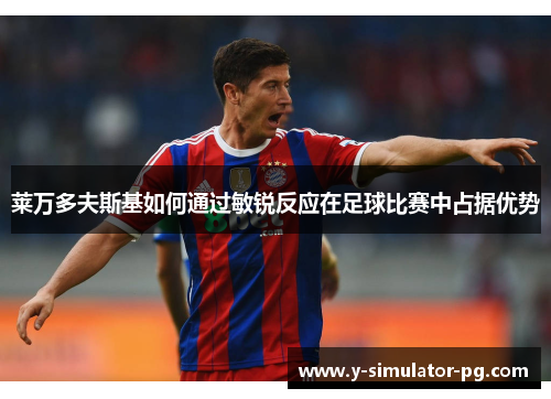 莱万多夫斯基如何通过敏锐反应在足球比赛中占据优势 莱万多夫斯基如何通过敏锐反应在足球比赛中占据优势