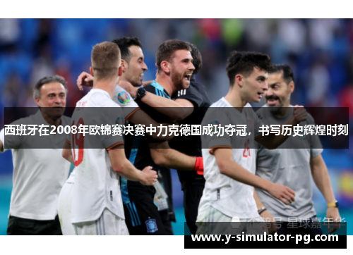 西班牙在2008年欧锦赛决赛中力克德国成功夺冠，书写历史辉煌时刻