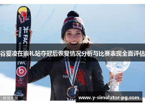 谷爱凌在崇礼站夺冠后恢复情况分析与比赛表现全面评估