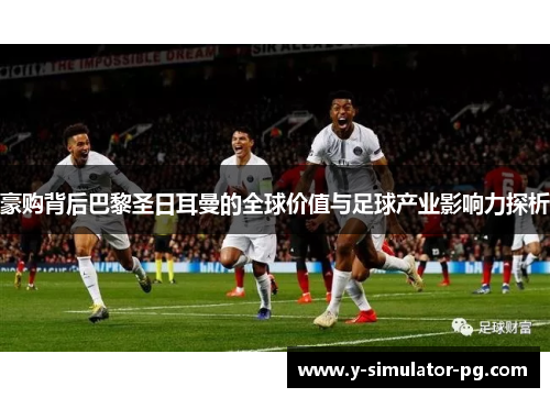 豪购背后巴黎圣日耳曼的全球价值与足球产业影响力探析 豪购背后巴黎圣日耳曼的全球价值与足球产业影响力探析