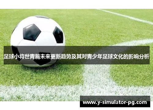 足球小将世青篇未来更新趋势及其对青少年足球文化的影响分析 足球小将世青篇未来更新趋势及其对青少年足球文化的影响分析