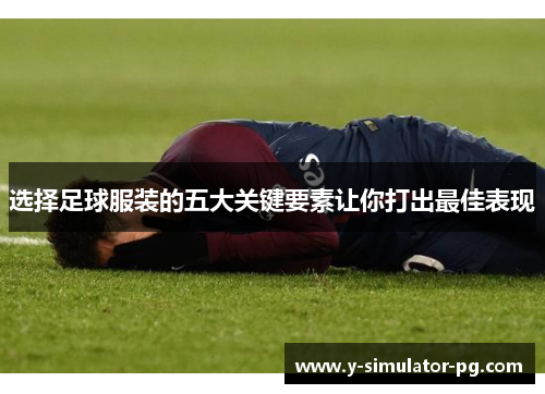 选择足球服装的五大关键要素让你打出最佳表现
