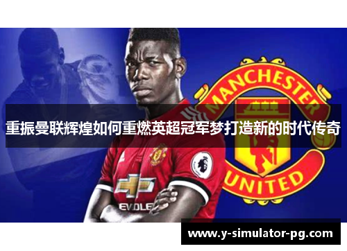 重振曼联辉煌如何重燃英超冠军梦打造新的时代传奇 重振曼联辉煌如何重燃英超冠军梦打造新的时代传奇