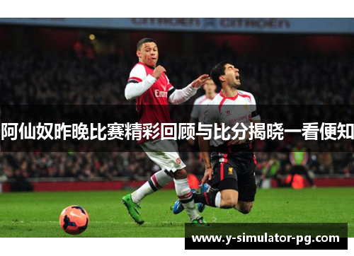 阿仙奴昨晚比赛精彩回顾与比分揭晓一看便知 阿仙奴昨晚比赛精彩回顾与比分揭晓一看便知