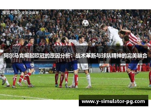 阿尔马竞崛起欧冠的原因分析:战术革新与球队精神的完美融合 阿尔马竞崛起欧冠的原因分析:战术革新与球队精神的完美融合