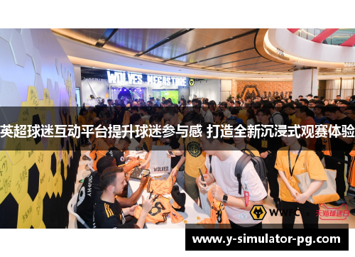 英超球迷互动平台提升球迷参与感 打造全新沉浸式观赛体验 英超球迷互动平台提升球迷参与感 打造全新沉浸式观赛体验
