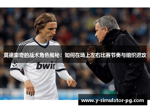 莫德里奇的战术角色揭秘：如何在场上左右比赛节奏与组织进攻