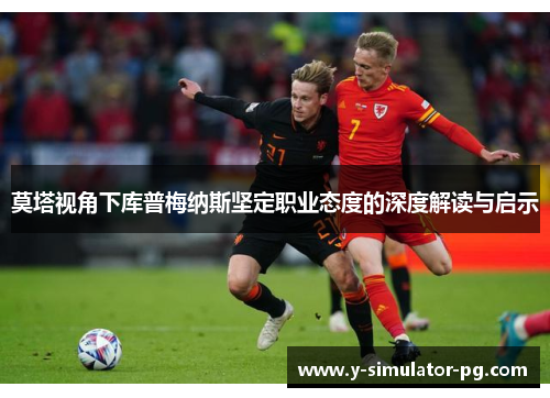 莫塔视角下库普梅纳斯坚定职业态度的深度解读与启示 莫塔视角下库普梅纳斯坚定职业态度的深度解读与启示