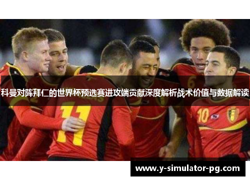 科曼对阵拜仁的世界杯预选赛进攻端贡献深度解析战术价值与数据解读 科曼对阵拜仁的世界杯预选赛进攻端贡献深度解析战术价值与数据解读