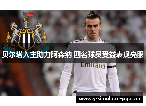 贝尔塔入主助力阿森纳 四名球员受益表现亮眼 贝尔塔入主助力阿森纳 四名球员受益表现亮眼