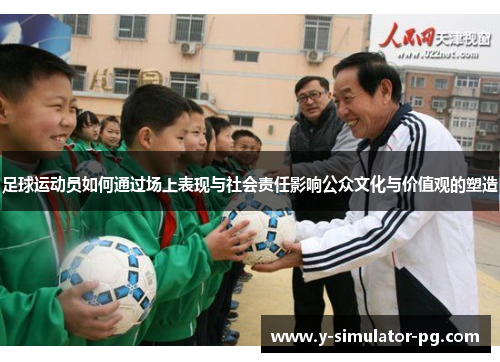足球运动员如何通过场上表现与社会责任影响公众文化与价值观的塑造 足球运动员如何通过场上表现与社会责任影响公众文化与价值观的塑造