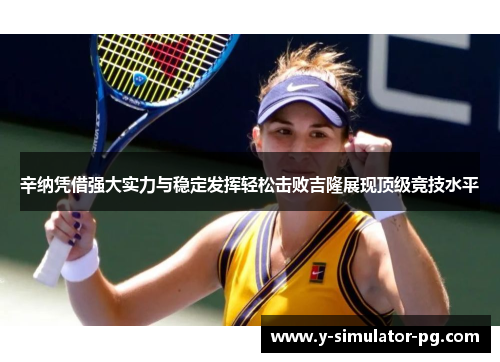 辛纳凭借强大实力与稳定发挥轻松击败吉隆展现顶级竞技水平 辛纳凭借强大实力与稳定发挥轻松击败吉隆展现顶级竞技水平