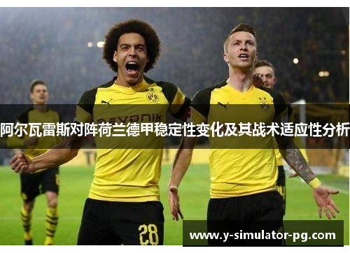 阿尔瓦雷斯对阵荷兰德甲稳定性变化及其战术适应性分析 阿尔瓦雷斯对阵荷兰德甲稳定性变化及其战术适应性分析