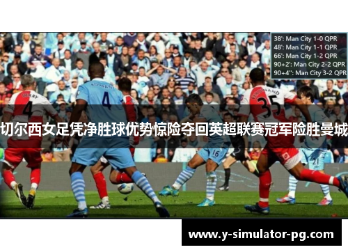 切尔西女足凭净胜球优势惊险夺回英超联赛冠军险胜曼城 切尔西女足凭净胜球优势惊险夺回英超联赛冠军险胜曼城