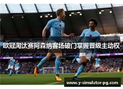 欧冠淘汰赛阿森纳客场破门掌握晋级主动权 欧冠淘汰赛阿森纳客场破门掌握晋级主动权