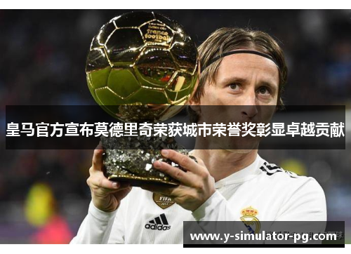 皇马官方宣布莫德里奇荣获城市荣誉奖彰显卓越贡献 皇马官方宣布莫德里奇荣获城市荣誉奖彰显卓越贡献