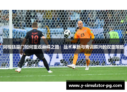 阿根廷豪门如何重返巅峰之路:战术革新与青训振兴的双重策略 阿根廷豪门如何重返巅峰之路:战术革新与青训振兴的双重策略