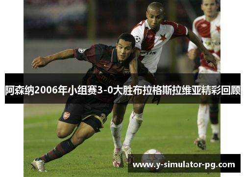 阿森纳2006年小组赛3-0大胜布拉格斯拉维亚精彩回顾