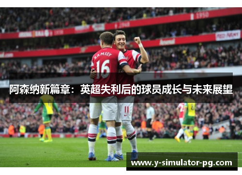 阿森纳新篇章：英超失利后的球员成长与未来展望