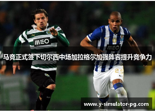 马竞正式签下切尔西中场加拉格尔加强阵容提升竞争力