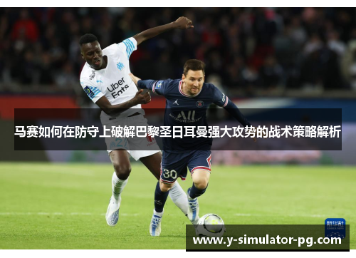 马赛如何在防守上破解巴黎圣日耳曼强大攻势的战术策略解析