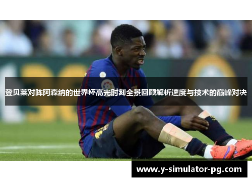 登贝莱对阵阿森纳的世界杯高光时刻全景回顾解析速度与技术的巅峰对决