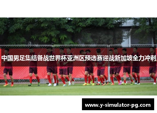中国男足集结备战世界杯亚洲区预选赛迎战新加坡全力冲刺 中国男足集结备战世界杯亚洲区预选赛迎战新加坡全力冲刺