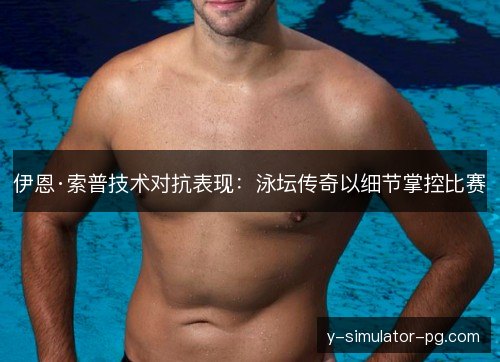 伊恩·索普技术对抗表现:泳坛传奇以细节掌控比赛 伊恩·索普技术对抗表现:泳坛传奇以细节掌控比赛