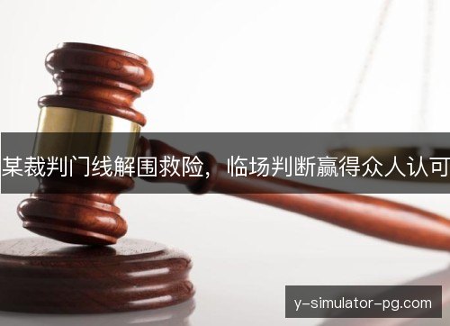 某裁判门线解围救险,临场判断赢得众人认可 某裁判门线解围救险,临场判断赢得众人认可
